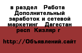  в раздел : Работа » Дополнительный заработок и сетевой маркетинг . Дагестан респ.,Кизляр г.